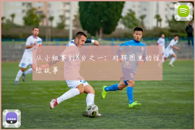 从小组赛到8分之一：对阵图里的惊险故事