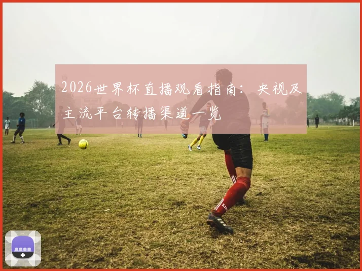 2026世界杯直播观看指南：央视及主流平台转播渠道一览