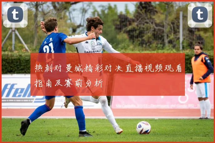 热刺对曼城精彩对决直播视频观看指南及赛前分析