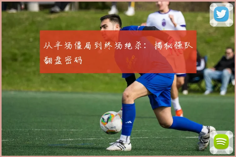 从半场僵局到终场绝杀：揭秘强队翻盘密码