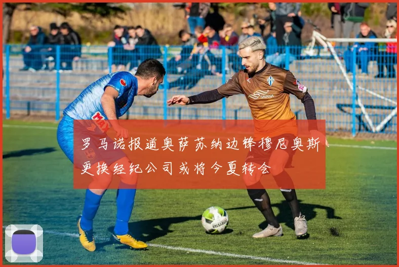 罗马诺报道奥萨苏纳边锋穆尼奥斯更换经纪公司或将今夏转会