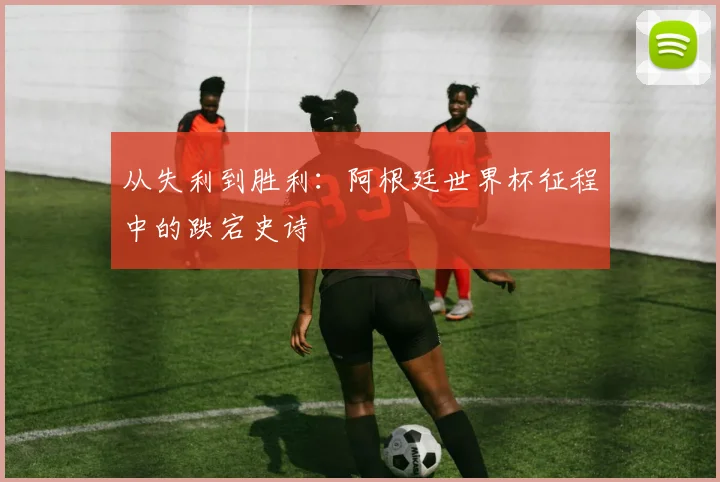 从失利到胜利：阿根廷世界杯征程中的跌宕史诗