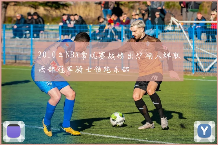 2010年NBA常规赛战绩出炉湖人蝉联西部冠军骑士领跑东部
