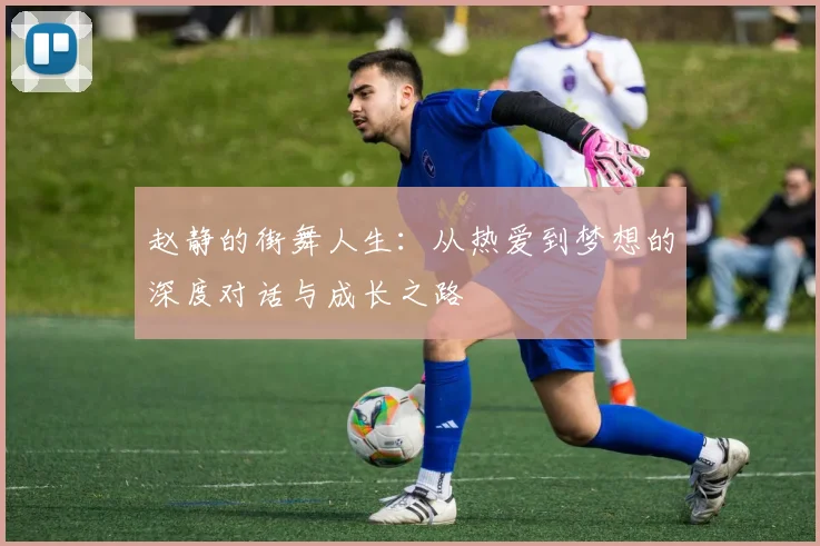 赵静的街舞人生：从热爱到梦想的深度对话与成长之路