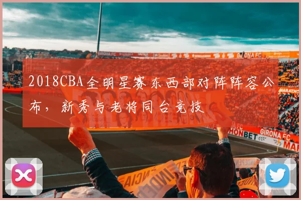2018CBA全明星赛东西部对阵阵容公布，新秀与老将同台竞技