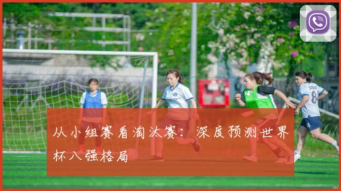 从小组赛看淘汰赛：深度预测世界杯八强格局