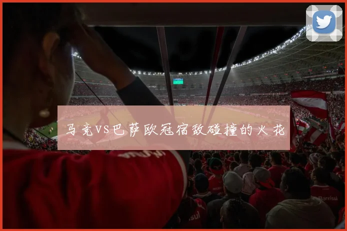 马竞vs巴萨欧冠宿敌碰撞的火花