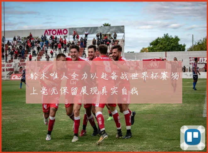 铃木唯人全力以赴备战世界杯赛场上毫无保留展现真实自我