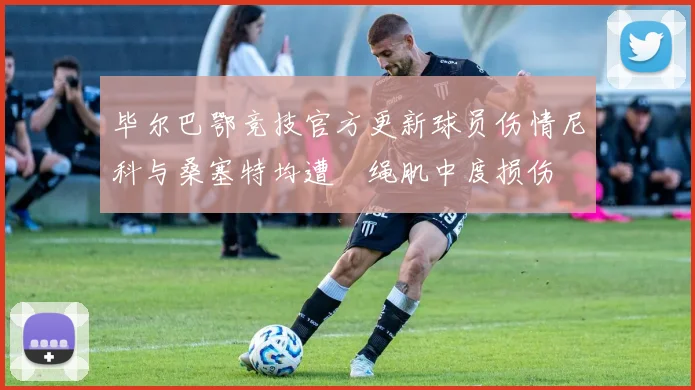 毕尔巴鄂竞技官方更新球员伤情尼科与桑塞特均遭腘绳肌中度损伤