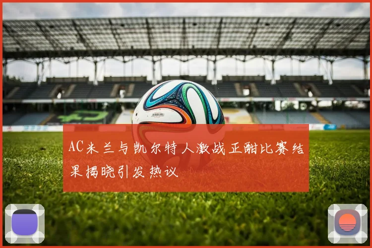 AC米兰与凯尔特人激战正酣比赛结果揭晓引发热议